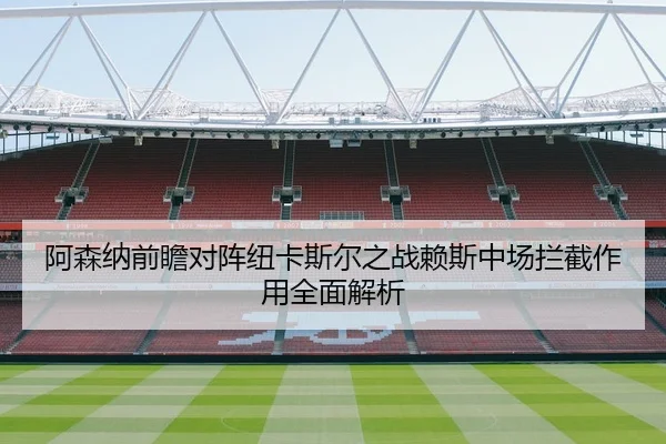 阿森纳前瞻对阵纽卡斯尔之战赖斯中场拦截作用全面解析
