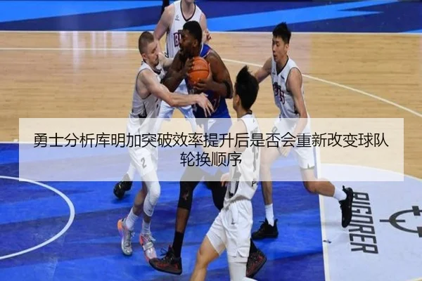 勇士分析库明加突破效率提升后是否会重新改变球队轮换顺序