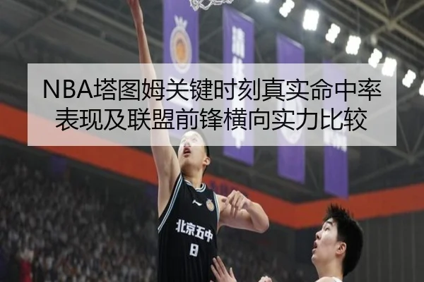 NBA塔图姆关键时刻真实命中率表现及联盟前锋横向实力比较