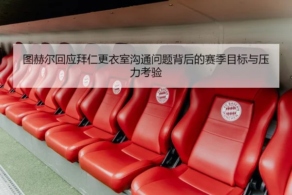 图赫尔回应拜仁更衣室沟通问题背后的赛季目标与压力考验