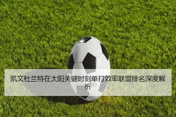 凯文杜兰特在太阳关键时刻单打效率联盟排名深度解析