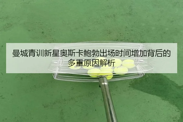 曼城青训新星奥斯卡鲍勃出场时间增加背后的多重原因解析