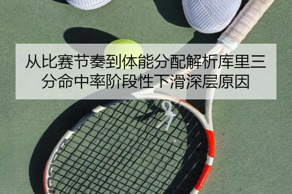 从比赛节奏到体能分配解析库里三分命中率阶段性下滑深层原因