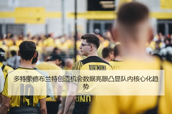 多特蒙德布兰特创造机会数据亮眼凸显队内核心化趋势